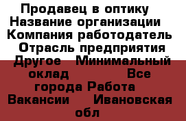 Продавец в оптику › Название организации ­ Компания-работодатель › Отрасль предприятия ­ Другое › Минимальный оклад ­ 16 000 - Все города Работа » Вакансии   . Ивановская обл.